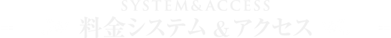 料金システム&アクセス-SYSTEM&ACCESS-