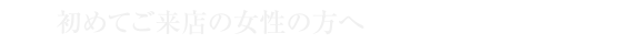 始めてご来店の女性の方へ