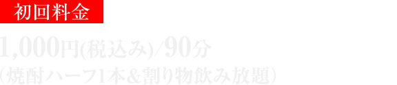 初回料金 1,000円(税込み)/90分（焼酎ハーフ1本&割り物飲み放題）